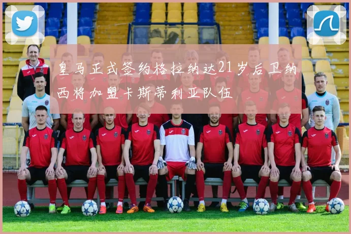 皇马正式签约格拉纳达21岁后卫纳西将加盟卡斯蒂利亚队伍
