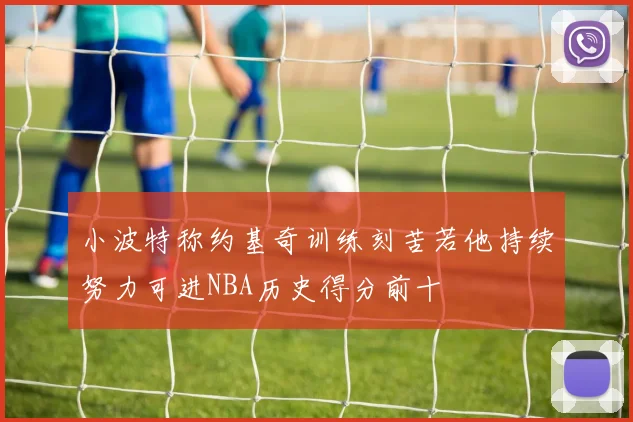 小波特称约基奇训练刻苦若他持续努力可进NBA历史得分前十