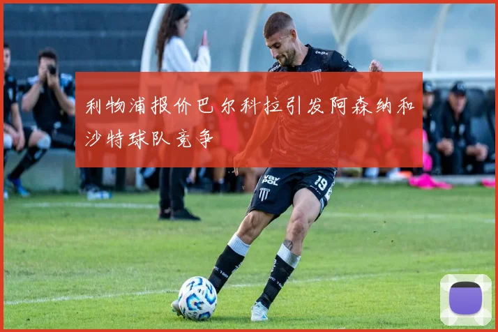利物浦报价巴尔科拉引发阿森纳和沙特球队竞争