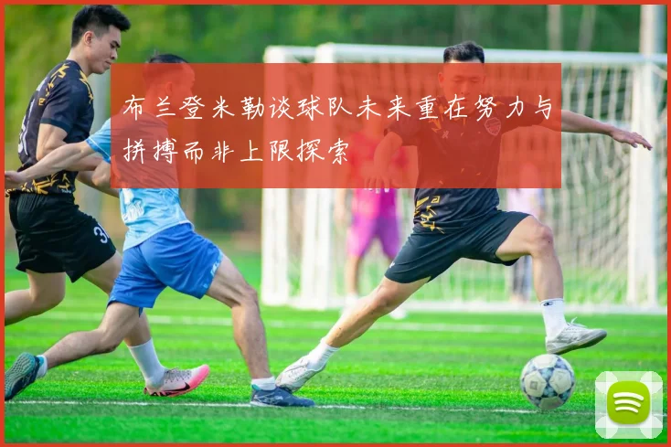 布兰登米勒谈球队未来重在努力与拼搏而非上限探索