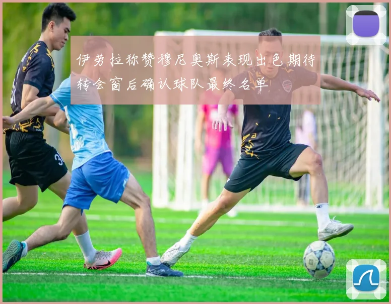 伊劳拉称赞穆尼奥斯表现出色期待转会窗后确认球队最终名单